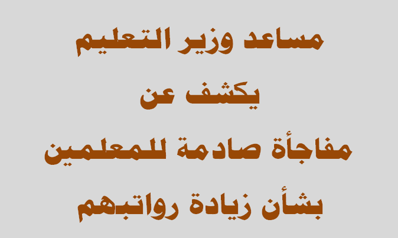 مساعد وزير التعليم يكشف عن مفاجأة صادمة للمعلمين بشأن زيادة رواتبهم