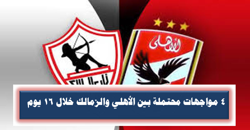 4 مواجهات محتملة بين الأهلي والزمالك خلال 16 يوم فقط