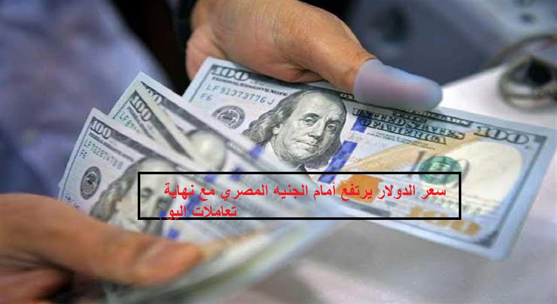 سعر الدولار يرتفع من جديد أمام الجنيه في نهاية تعاملات الاثنين 9 مارس 2020 بالعديد من البنوك الرسمية