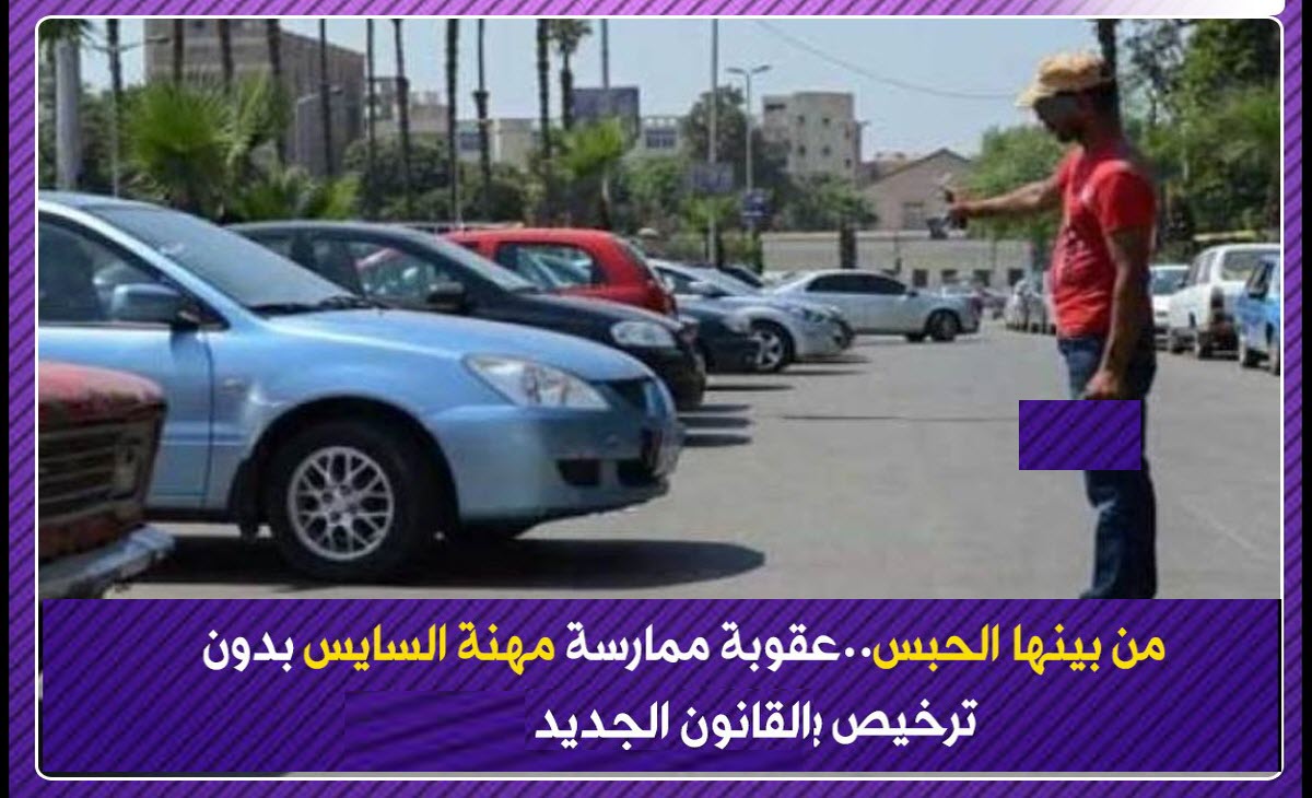 شروط وضوابط عمل السايس .. والسجن أو الغرامة لمزاولة المهنة بدون ترخيص