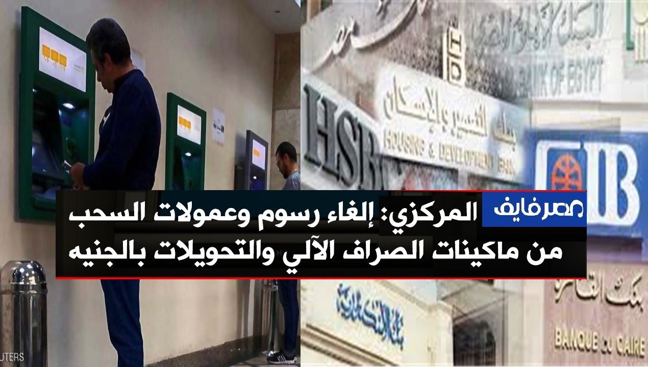 رسميًا.. إلغاء كافة الرسوم على السحب النقدي من ماكينات الصرف ATM وكذلك التحويلات حتى هذا الموعد