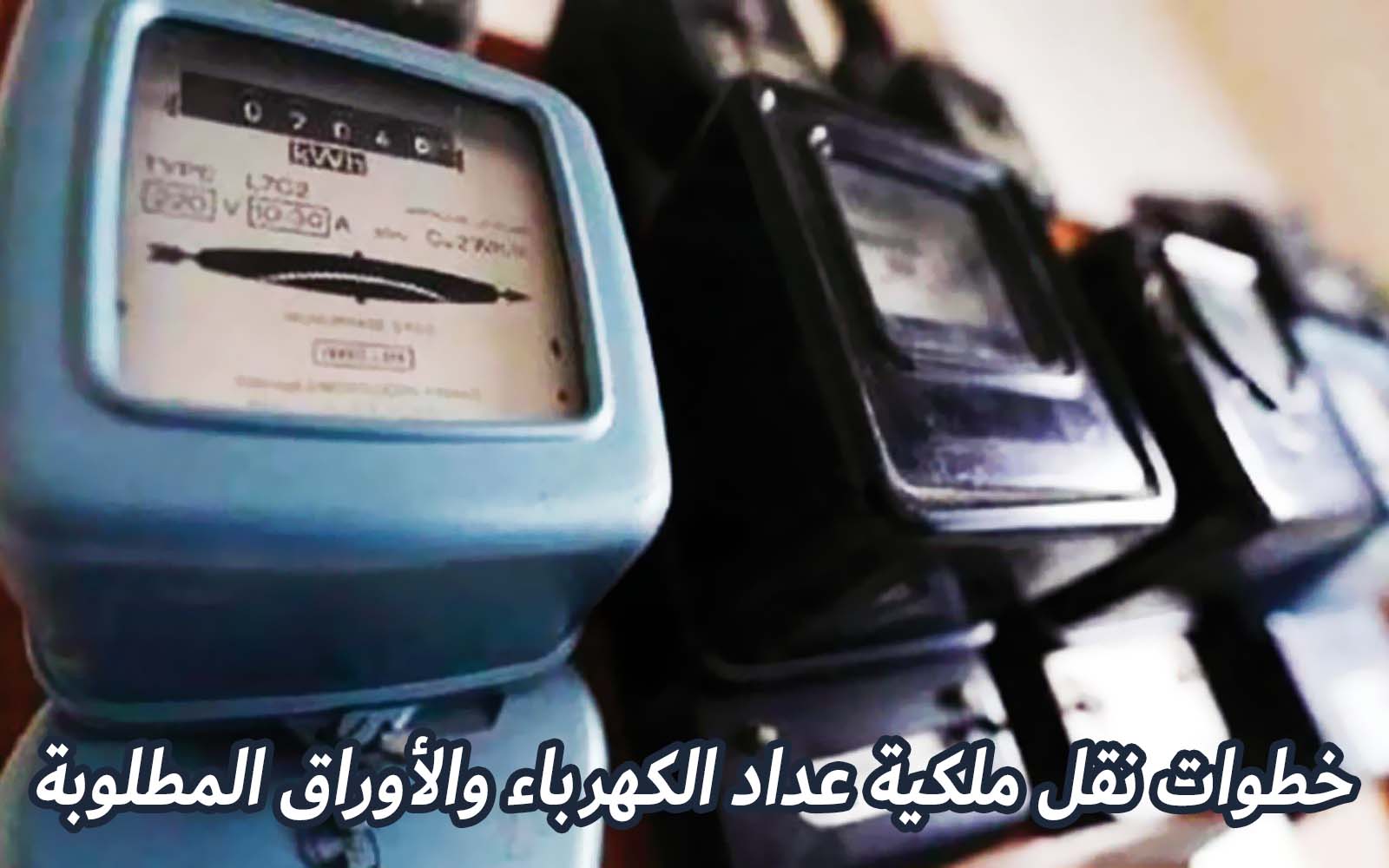 خطوات نقل ملكية عداد الكهرباء والأوراق المطلوبة.. إجراءات هامة عليك معرفتها