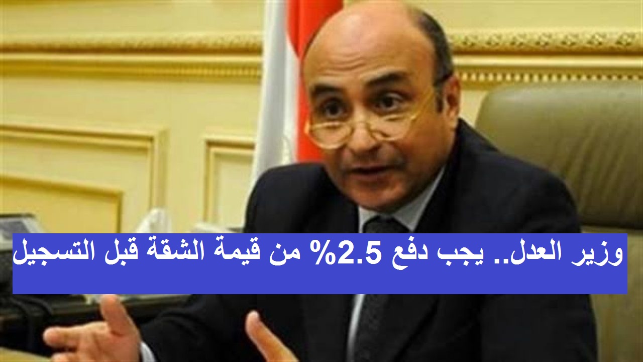 وزير العدل.. يجب دفع ضريبة 2.5% من قيمة الشقة أولاً قبل تسجيل العقارات