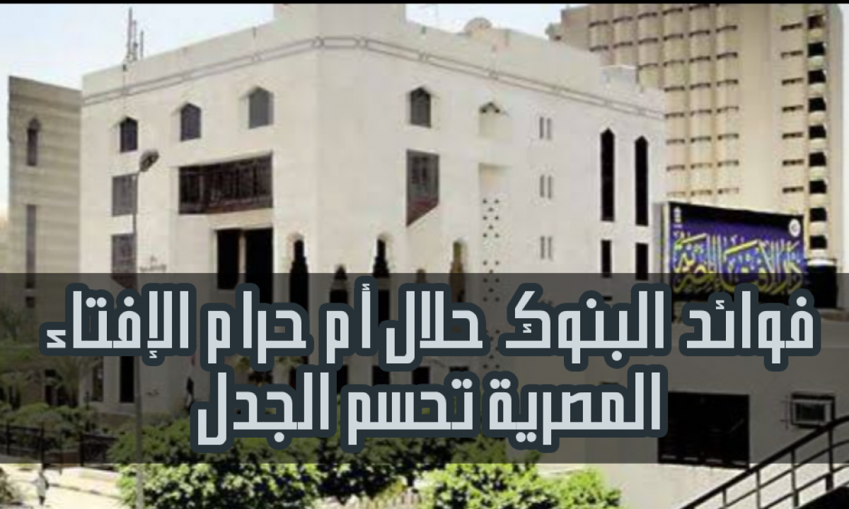 الإفتاء تحسم الجدل حول حكم فوائد البنوك