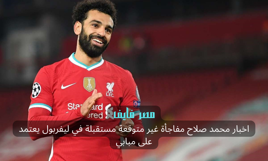 اخبار محمد صلاح مفاجأة غير متوقعة مستقبلة في ليفربول يعتمد على مبابي