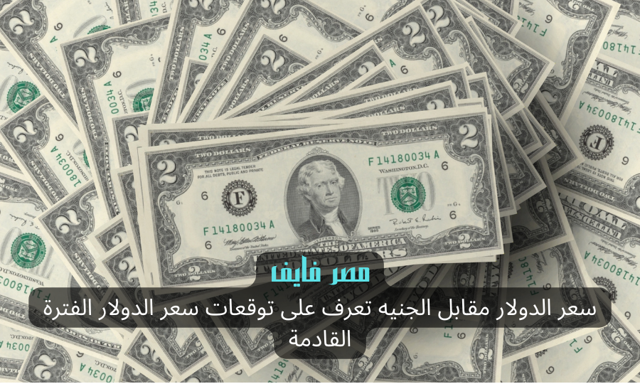 سعر الدولار مقابل الجنيه تعرف على توقعات سعر الدولار الفترة القادمة