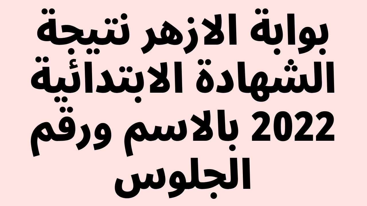 ظهرت هُنا: بوابة الازهر نتيجة الشهادة الابتدائية 2022 الفصل الدراسي الثاني natiga.azhar.eg برقم الجلوس والاسم