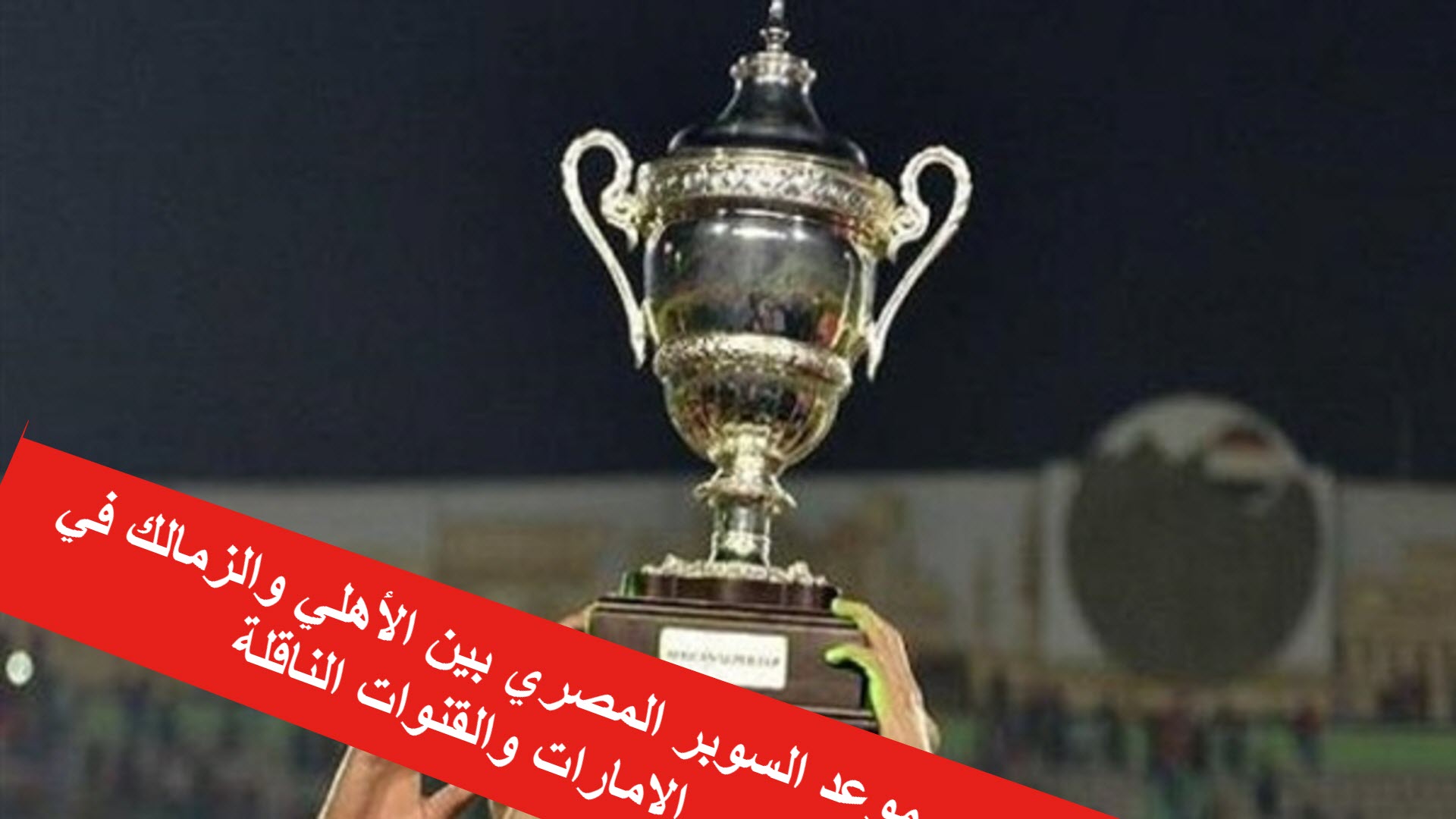 موعد مباراة السوبر المصري بالامارات بين الأهلي والزمالك والقنوات الناقلة لها