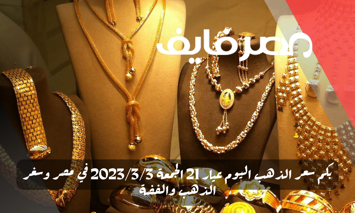 بكم سعر الذهب اليوم عيار 21 الجمعة 2023/3/3 في مصر وسغر الذهب والفضة