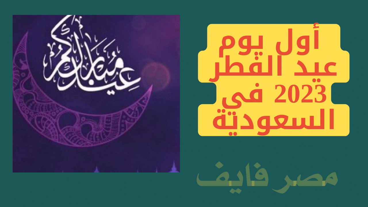 موعد أول يوم عيد الفطر 2023 في السعودية فلكيا