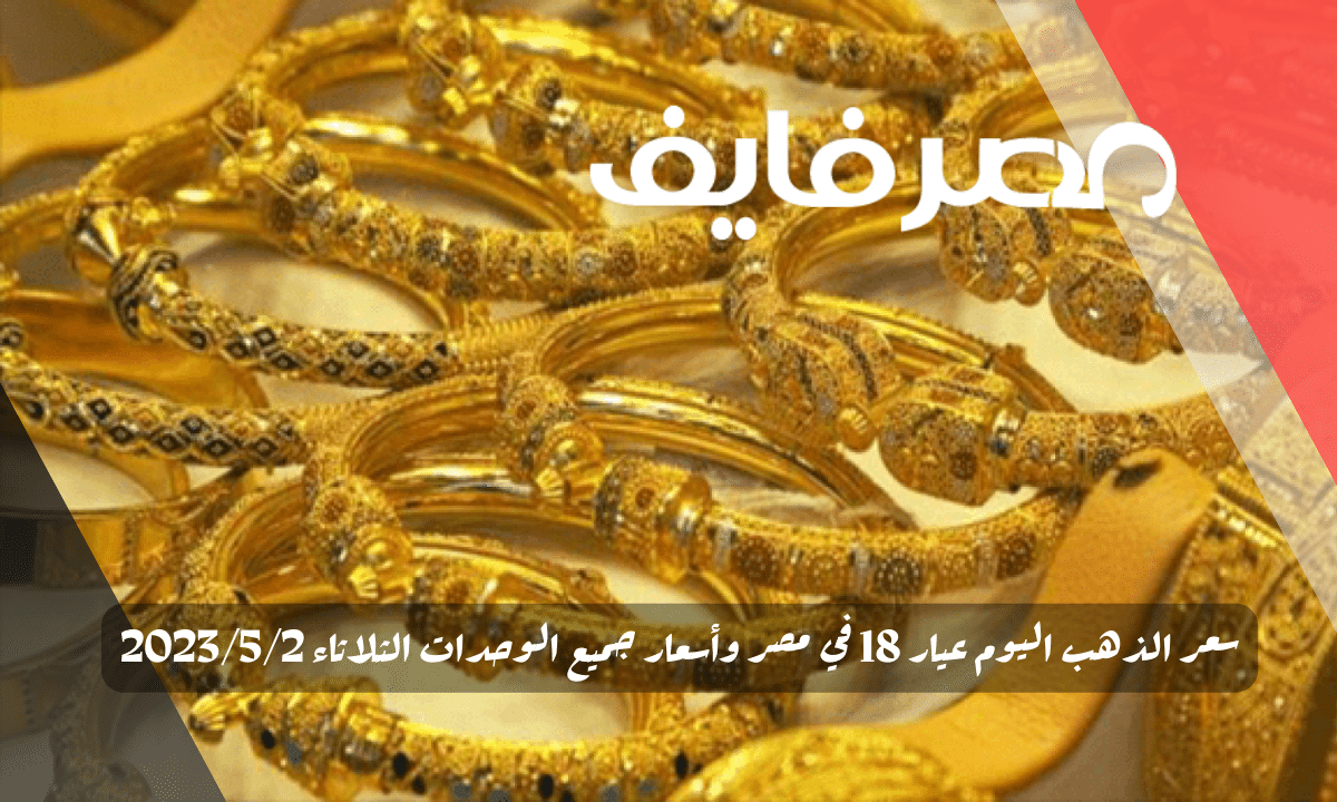 سعر الذهب اليوم عيار 18 في مصر وأسعار جميع الوحدات الثلاثاء 2023/5/2