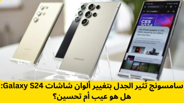 سامسونج تُثير الجدل بتغيير ألوان شاشات Galaxy S24: هل هو عيب أم تحسين؟